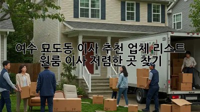 여수 묘도동 이사 추천 업체 리스트: 원룸 이사, 저렴한 곳 찾기!