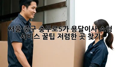 서울 중구 충무로5가 용달이사 소형 서비스 꿀팁! 저렴한 곳 찾기 💯